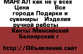 МАНГАЛ как не у всех › Цена ­ 40 000 - Все города Подарки и сувениры » Изделия ручной работы   . Ханты-Мансийский,Белоярский г.